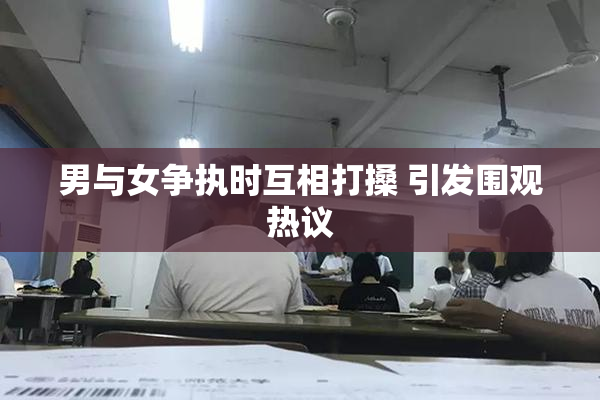 男与女争执时互相打搡 引发围观热议