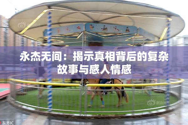 永杰无间：揭示真相背后的复杂故事与感人情感