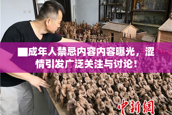 ▇成年人禁忌内容内容曝光，涩情引发广泛关注与讨论！