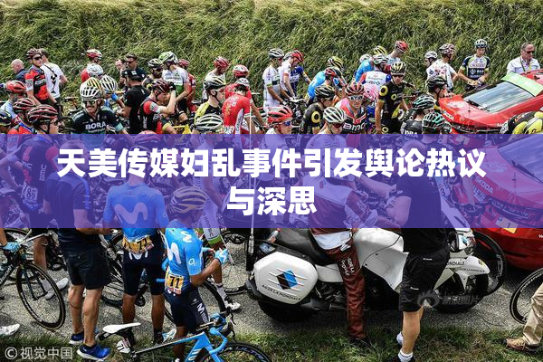 天美传媒妇乱事件引发舆论热议与深思