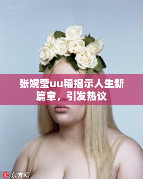 张婉莹uu稀揭示人生新篇章，引发热议