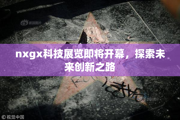 nxgx科技展览即将开幕，探索未来创新之路