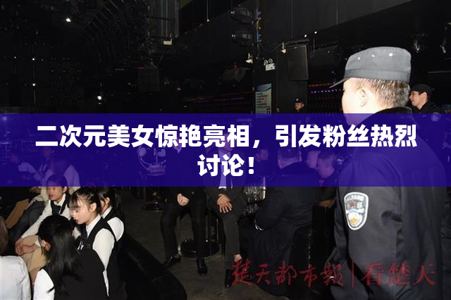 二次元美女惊艳亮相，引发粉丝热烈讨论！