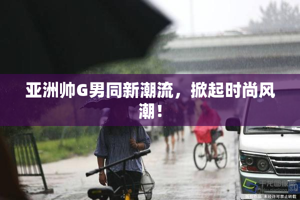 亚洲帅G男同新潮流，掀起时尚风潮！