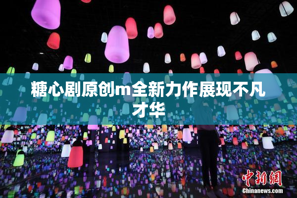 糖心剧原创m全新力作展现不凡才华