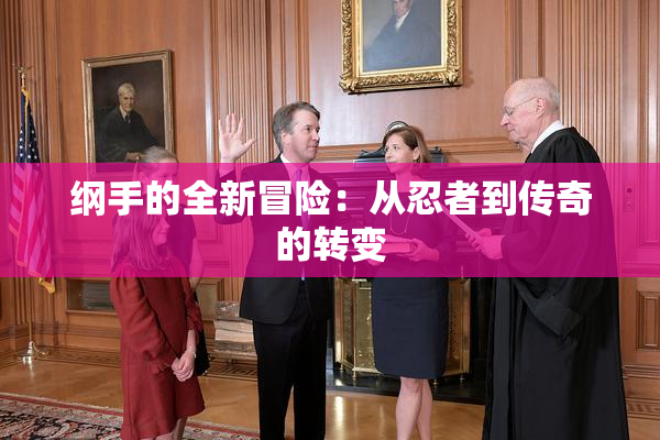 纲手的全新冒险：从忍者到传奇的转变