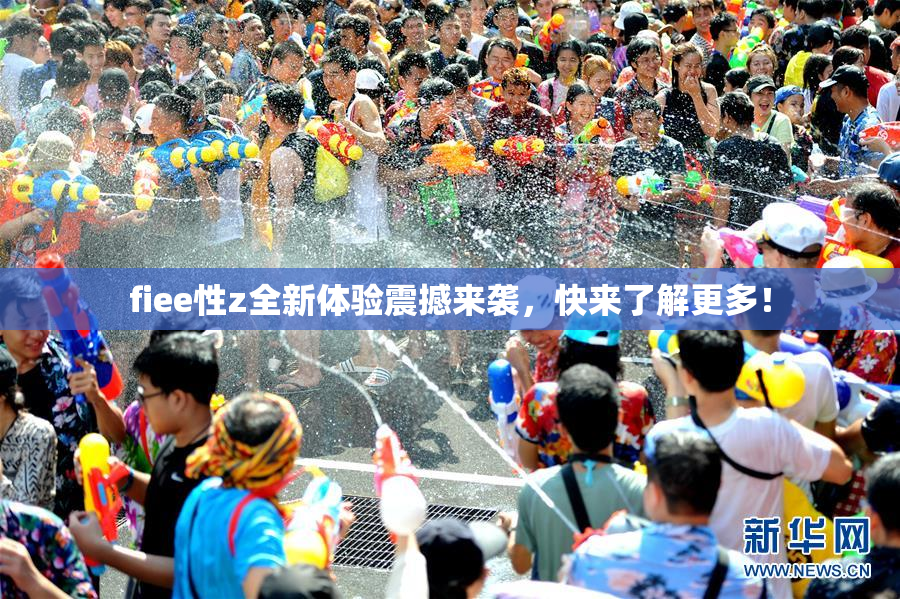fiee性z全新体验震撼来袭，快来了解更多！
