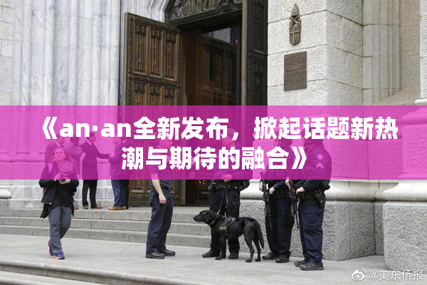 《an·an全新发布，掀起话题新热潮与期待的融合》