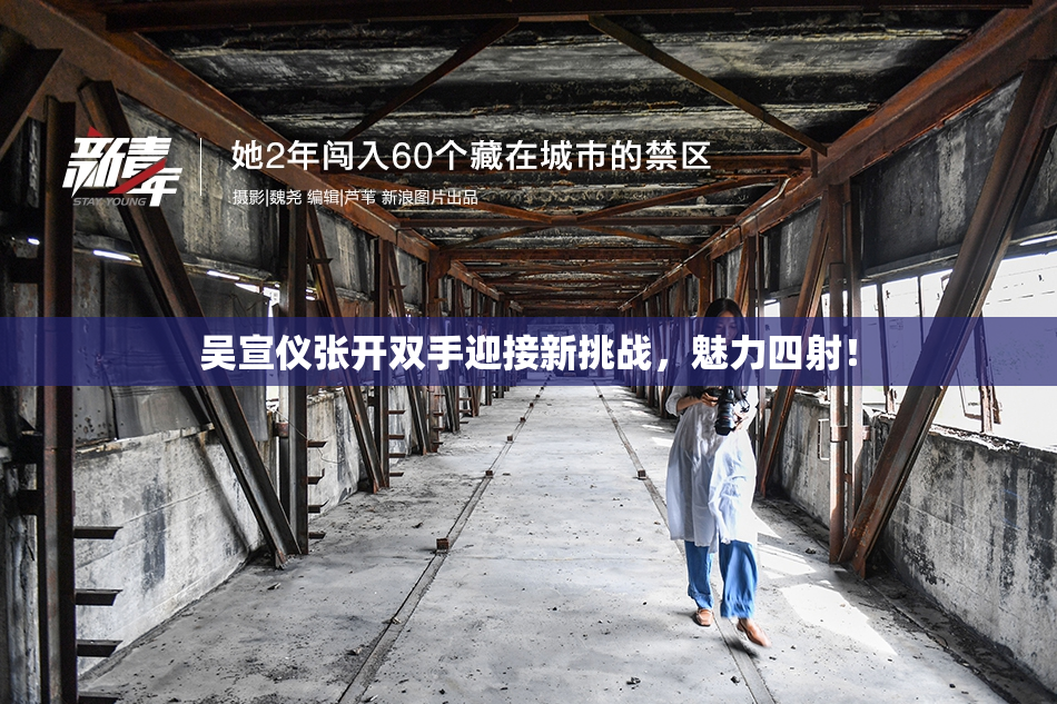 吴宣仪张开双手迎接新挑战，魅力四射！