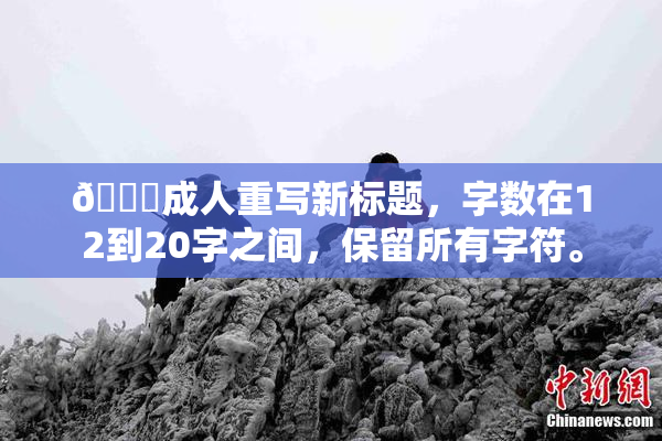 🔞成人重写新标题，字数在12到20字之间，保留所有字符。