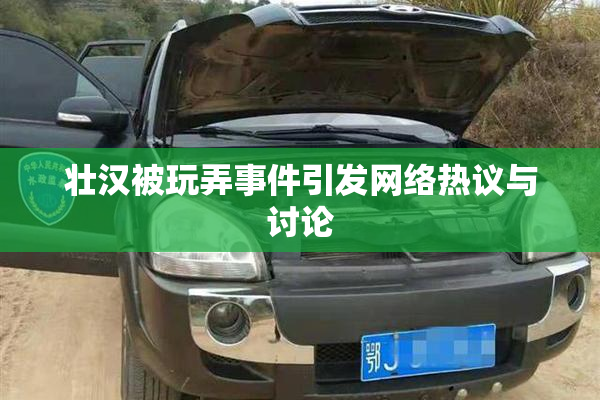 壮汉被玩弄事件引发网络热议与讨论