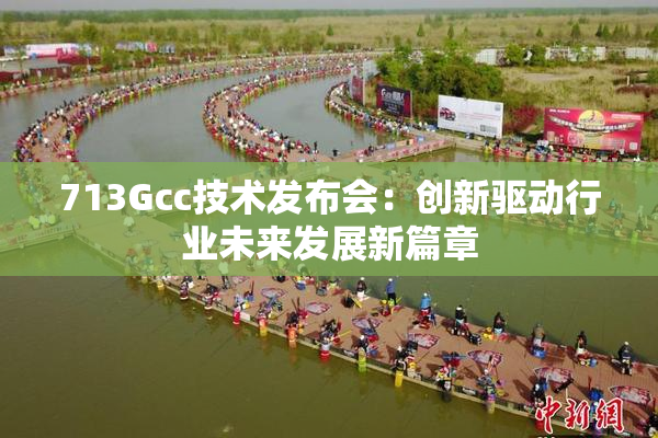713Gcc技术发布会：创新驱动行业未来发展新篇章