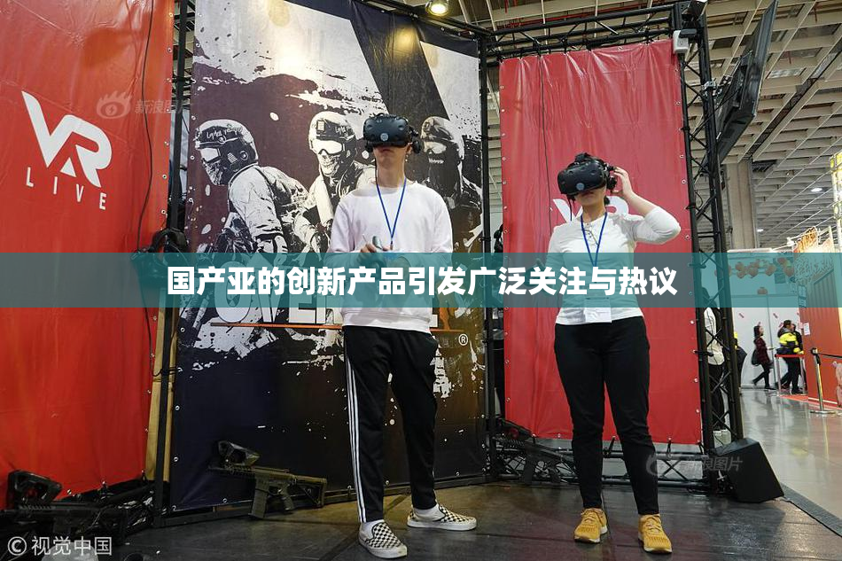 国产亚的创新产品引发广泛关注与热议