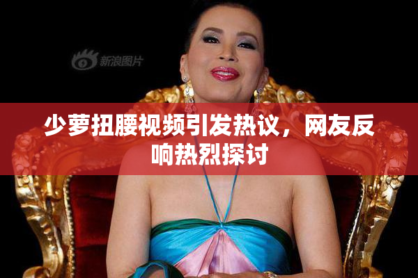 少萝扭腰视频引发热议，网友反响热烈探讨