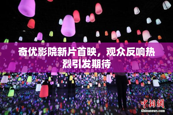 奇优影院新片首映，观众反响热烈引发期待