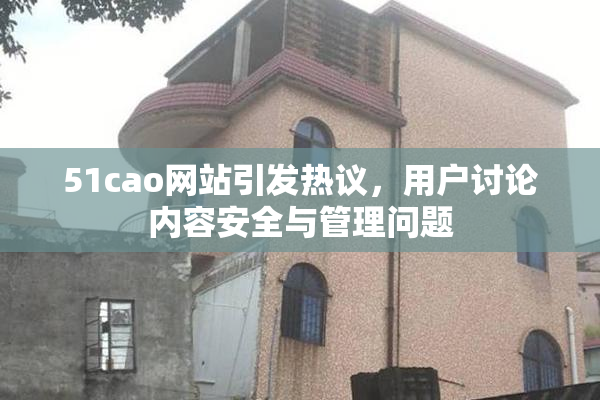 51cao网站引发热议，用户讨论内容安全与管理问题