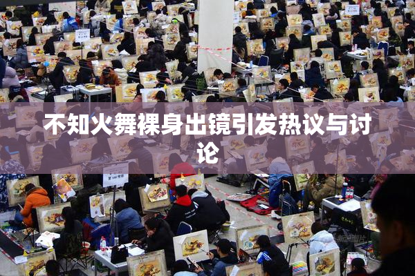 不知火舞裸身出镜引发热议与讨论