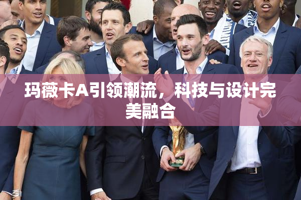 玛薇卡A引领潮流，科技与设计完美融合