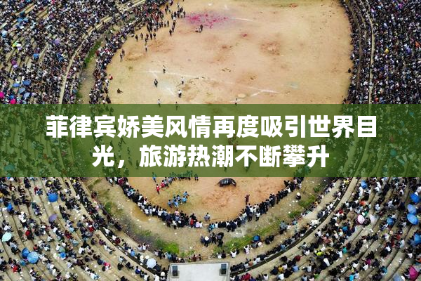 菲律宾娇美风情再度吸引世界目光，旅游热潮不断攀升
