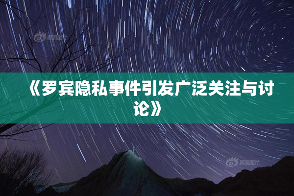 《罗宾隐私事件引发广泛关注与讨论》