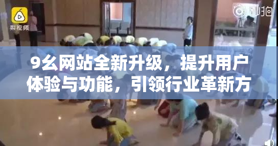 9幺网站全新升级，提升用户体验与功能，引领行业革新方向