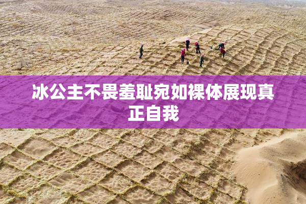 冰公主不畏羞耻宛如裸体展现真正自我