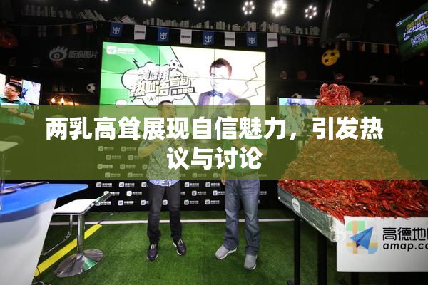 两乳高耸展现自信魅力，引发热议与讨论