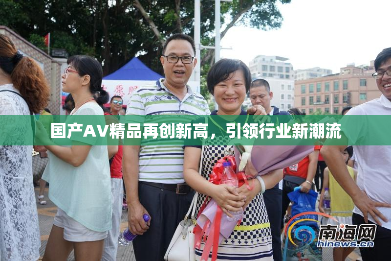 国产AV精品再创新高，引领行业新潮流