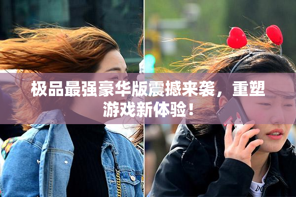 极品最强豪华版震撼来袭，重塑游戏新体验！