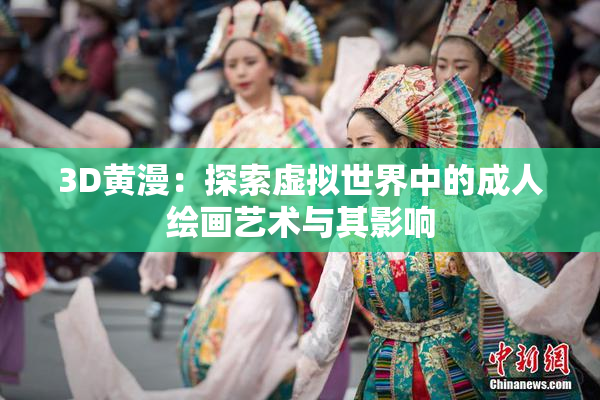 3D黄漫：探索虚拟世界中的成人绘画艺术与其影响