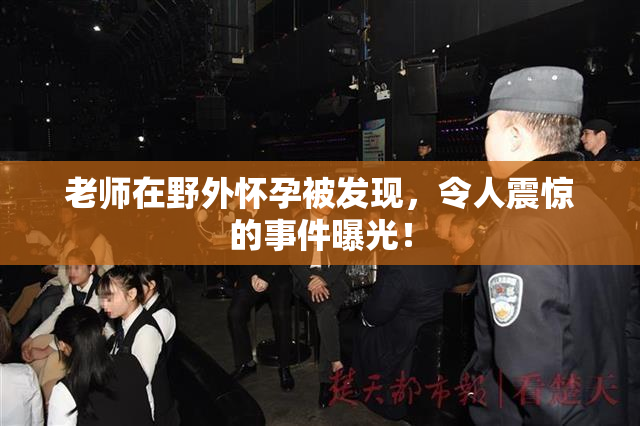 老师在野外怀孕被发现，令人震惊的事件曝光！