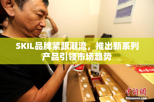 SKIL品牌紧跟潮流，推出新系列产品引领市场趋势