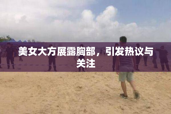 美女大方展露胸部，引发热议与关注