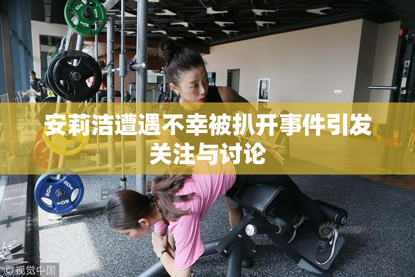 安莉洁遭遇不幸被扒开事件引发关注与讨论