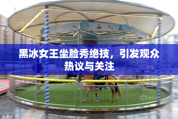 黑冰女王坐脸秀绝技，引发观众热议与关注