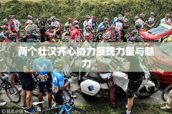 两个壮汉齐心协力展现力量与魅力