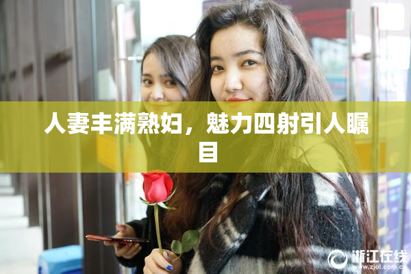 人妻丰满熟妇，魅力四射引人瞩目