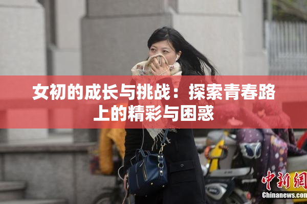 女初的成长与挑战：探索青春路上的精彩与困惑