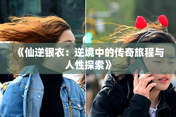 《仙逆银衣：逆境中的传奇旅程与人性探索》