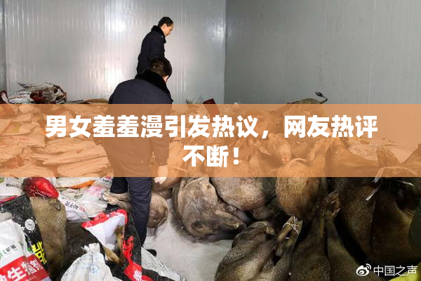 男女羞羞漫引发热议，网友热评不断！