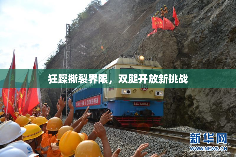 狂躁撕裂界限，双腿开放新挑战