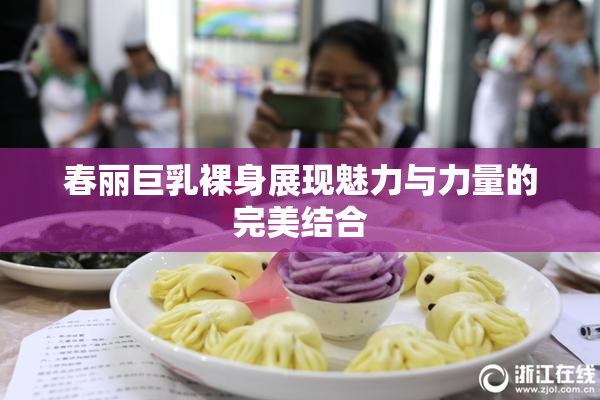 春丽巨乳裸身展现魅力与力量的完美结合