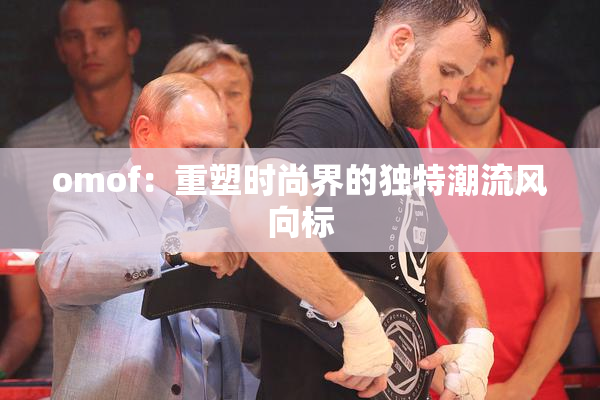 omof：重塑时尚界的独特潮流风向标