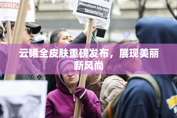 云曦全皮肤重磅发布，展现美丽新风尚