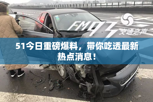 51今日重磅爆料，带你吃透最新热点消息！