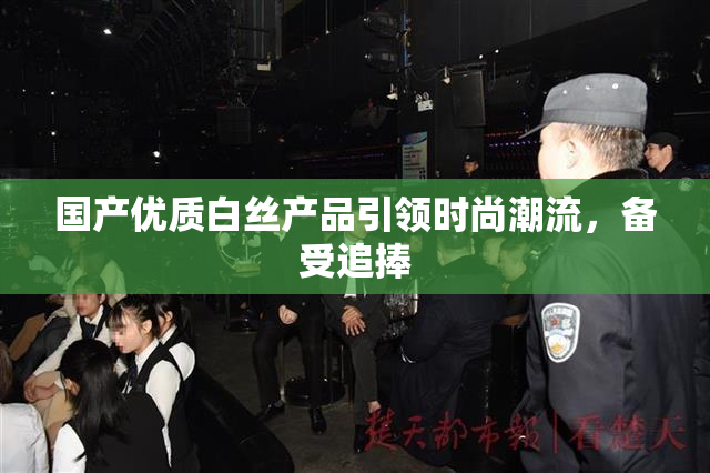 国产优质白丝产品引领时尚潮流，备受追捧