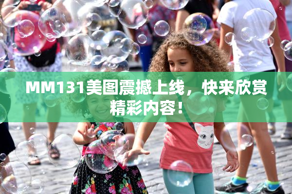 MM131美图震撼上线，快来欣赏精彩内容！