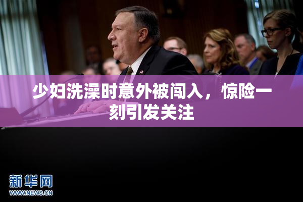 少妇洗澡时意外被闯入，惊险一刻引发关注
