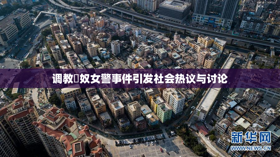 调教婬奴女警事件引发社会热议与讨论