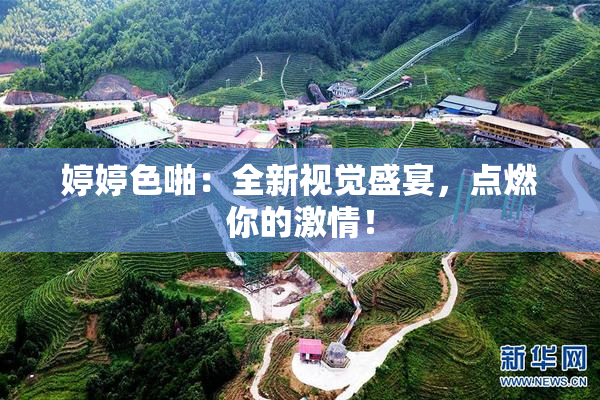 婷婷色啪：全新视觉盛宴，点燃你的激情！